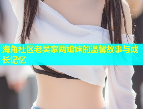 海角社区老吴家两姐妹的温馨故事与成长记忆  第1张