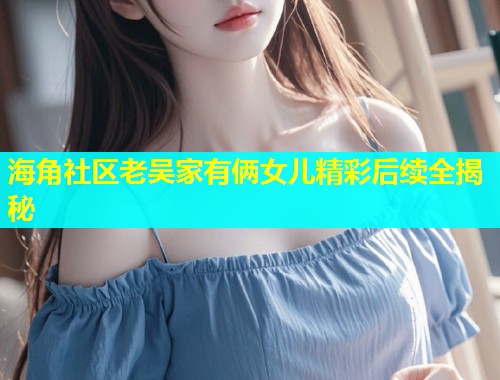 海角社区老吴家有俩女儿精彩后续全揭秘  第2张