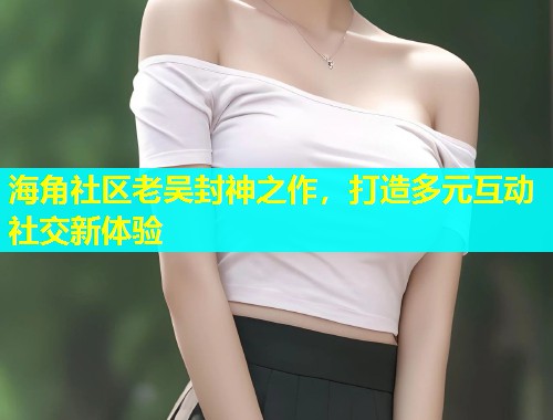 海角社区老吴封神之作，打造多元互动社交新体验  第1张