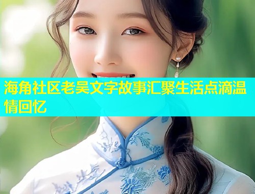 海角社区老吴文字故事汇聚生活点滴温情回忆  第1张