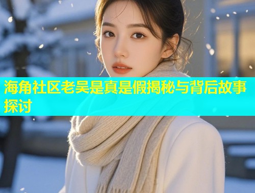 海角社区老吴是真是假揭秘与背后故事探讨  第2张