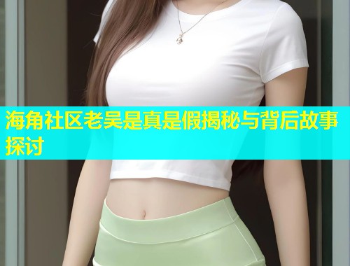 海角社区老吴是真是假揭秘与背后故事探讨  第1张