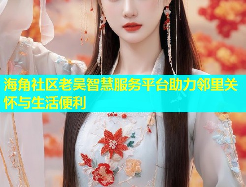 海角社区老吴智慧服务平台助力邻里关怀与生活便利  第1张
