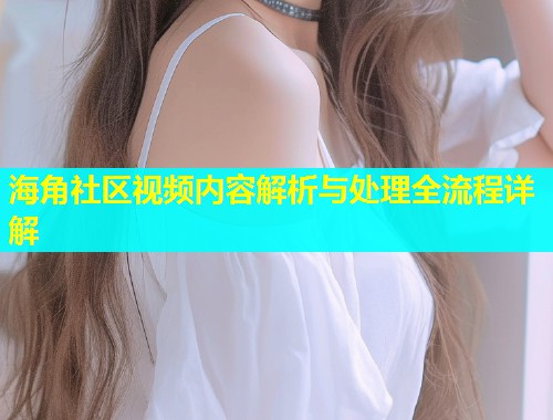 海角社区视频内容解析与处理全流程详解  第1张