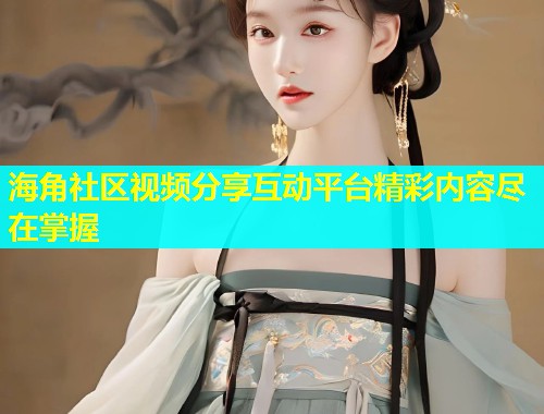 海角社区视频分享互动平台精彩内容尽在掌握  第1张