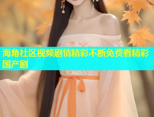 海角社区视频剧情精彩不断免费看精彩国产剧  第1张