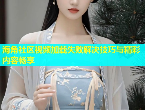 海角社区视频加载失败解决技巧与精彩内容畅享  第1张