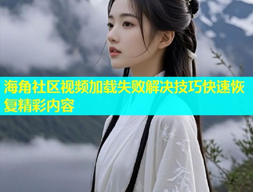 海角社区视频加载失败解决技巧快速恢复精彩内容  第1张