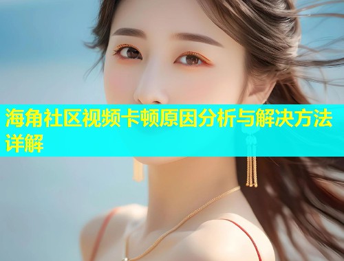 海角社区视频卡顿原因分析与解决方法详解  第1张