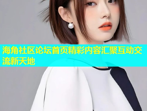 海角社区论坛首页精彩内容汇聚互动交流新天地  第1张