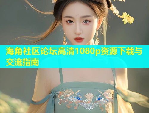 海角社区论坛高清1080p资源下载与交流指南  第1张