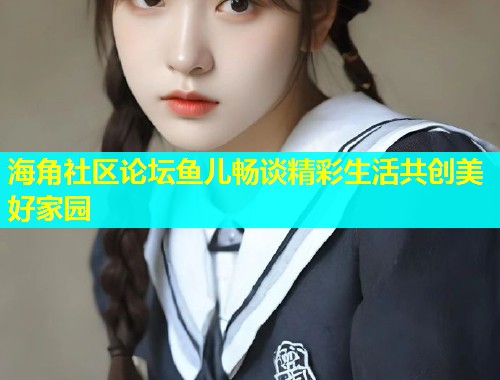 海角社区论坛鱼儿畅谈精彩生活共创美好家园  第1张
