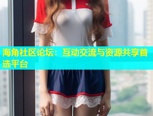 海角社区论坛：互动交流与资源共享首选平台  第1张