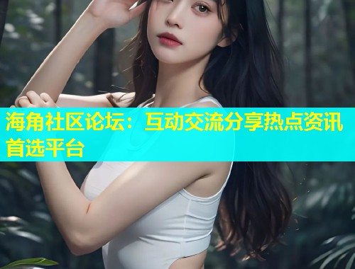 海角社区论坛：互动交流分享热点资讯首选平台  第1张