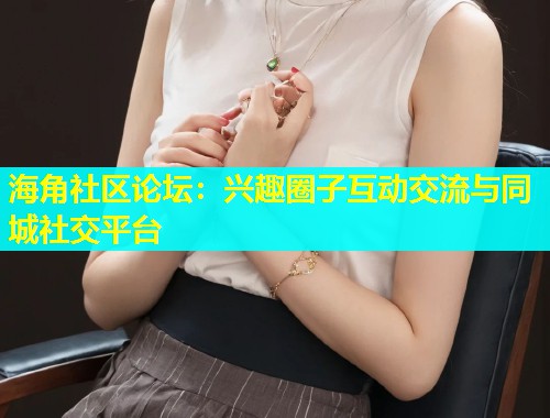 海角社区论坛：兴趣圈子互动交流与同城社交平台  第1张