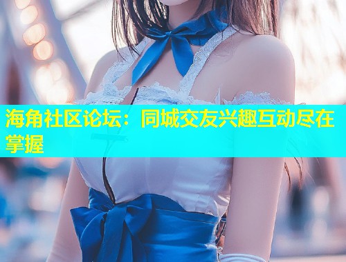 海角社区论坛：同城交友兴趣互动尽在掌握  第2张