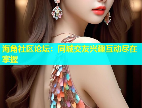 海角社区论坛：同城交友兴趣互动尽在掌握  第1张