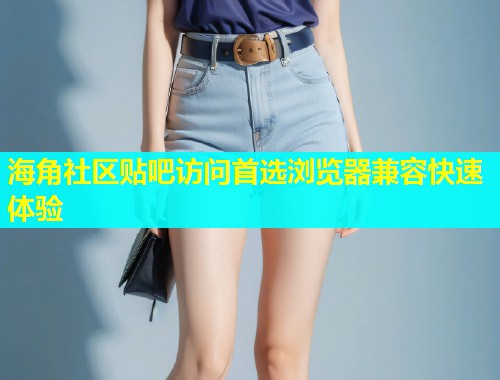 海角社区贴吧访问首选浏览器兼容快速体验  第1张