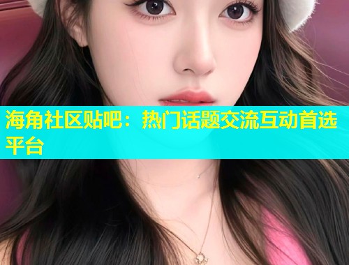 海角社区贴吧：热门话题交流互动首选平台  第1张