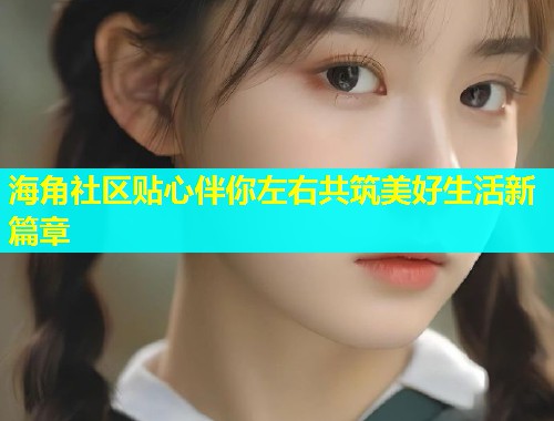 海角社区贴心伴你左右共筑美好生活新篇章  第1张