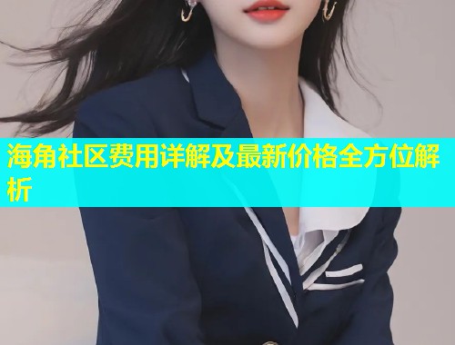 海角社区费用详解及最新价格全方位解析  第1张