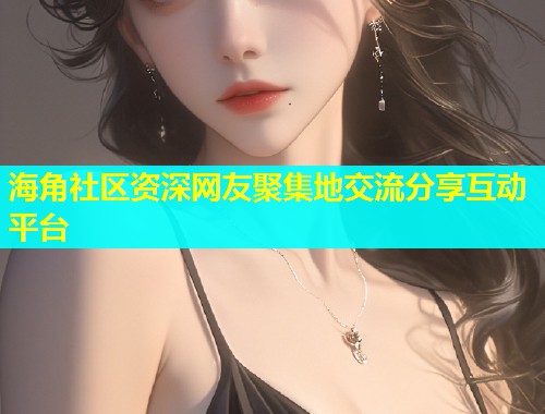 海角社区资深网友聚集地交流分享互动平台  第1张