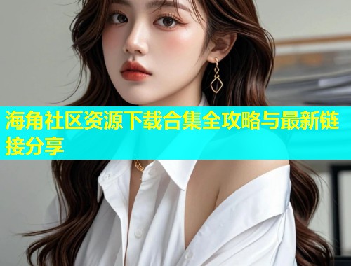 海角社区资源下载合集全攻略与最新链接分享  第1张