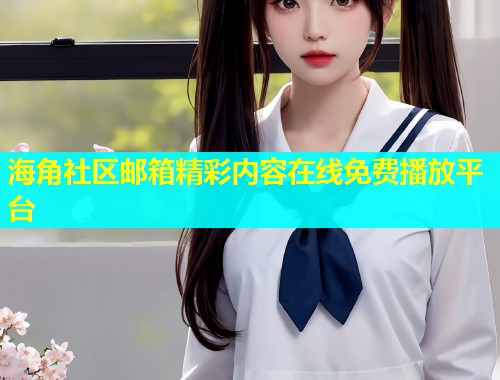 海角社区邮箱精彩内容在线免费播放平台  第1张