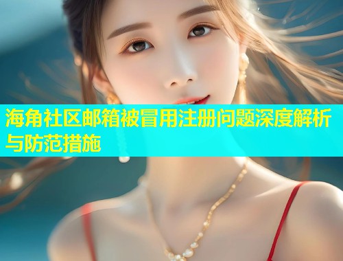 海角社区邮箱被冒用注册问题深度解析与防范措施  第2张