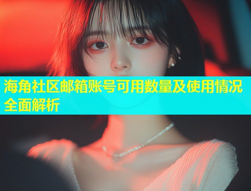 海角社区邮箱账号可用数量及使用情况全面解析  第1张