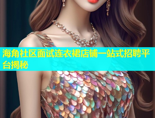 海角社区面试连衣裙店铺一站式招聘平台揭秘  第1张