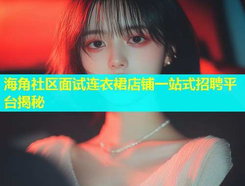 海角社区面试连衣裙店铺一站式招聘平台揭秘  第2张
