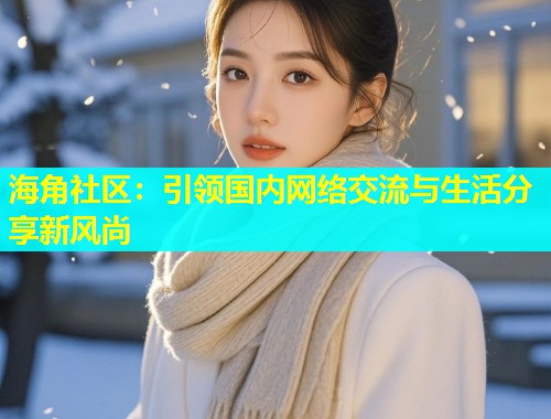 海角社区：引领国内网络交流与生活分享新风尚  第1张