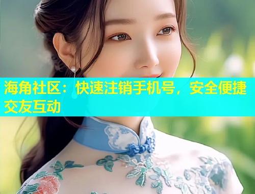 海角社区：快速注销手机号，安全便捷交友互动  第1张