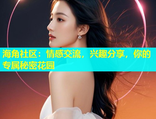海角社区：情感交流，兴趣分享，你的专属秘密花园  第2张