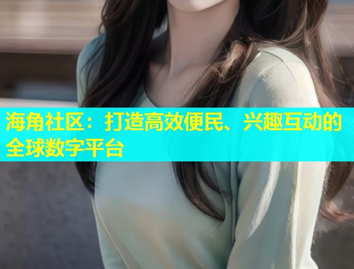 海角社区：打造高效便民、兴趣互动的全球数字平台  第1张