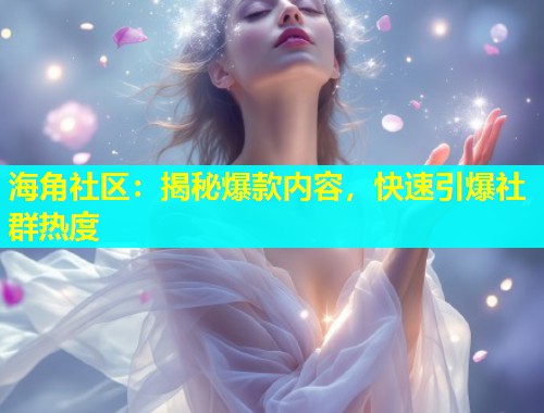 海角社区：揭秘爆款内容，快速引爆社群热度  第1张