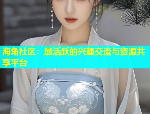 海角社区：最活跃的兴趣交流与资源共享平台  第1张