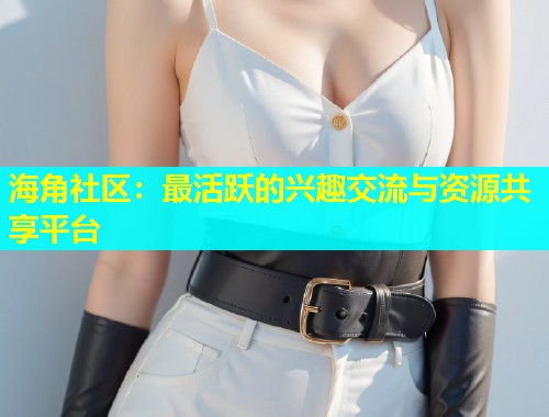 海角社区：最活跃的兴趣交流与资源共享平台  第2张