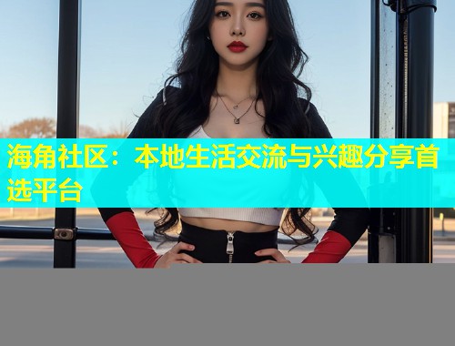 海角社区：本地生活交流与兴趣分享首选平台  第1张