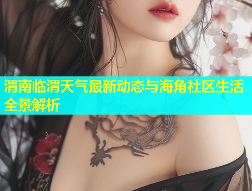 渭南临渭天气最新动态与海角社区生活全景解析  第1张