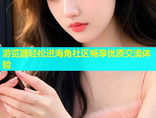 游览器轻松进海角社区畅享优质交流体验  第1张