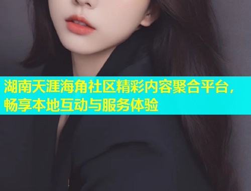 湖南天涯海角社区精彩内容聚合平台，畅享本地互动与服务体验  第1张