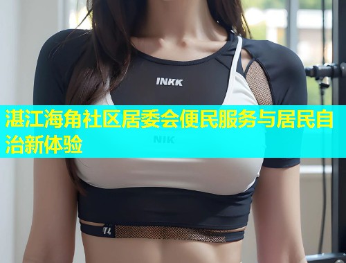 湛江海角社区居委会便民服务与居民自治新体验  第2张