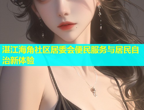 湛江海角社区居委会便民服务与居民自治新体验  第1张