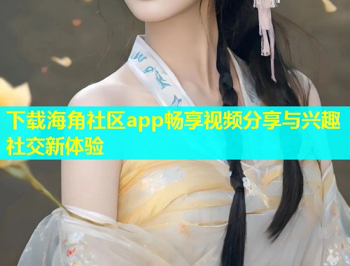 下载海角社区app畅享视频分享与兴趣社交新体验  第1张