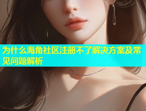 为什么海角社区注册不了解决方案及常见问题解析  第2张