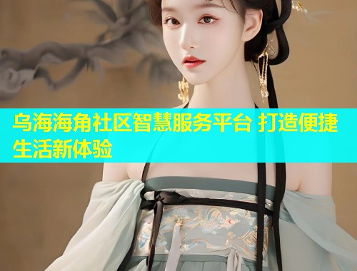 乌海海角社区智慧服务平台 打造便捷生活新体验  第1张