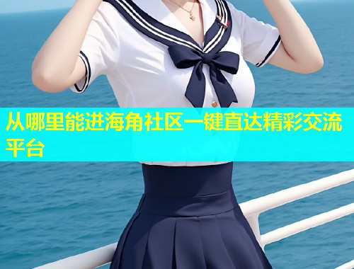 从哪里能进海角社区一键直达精彩交流平台  第1张
