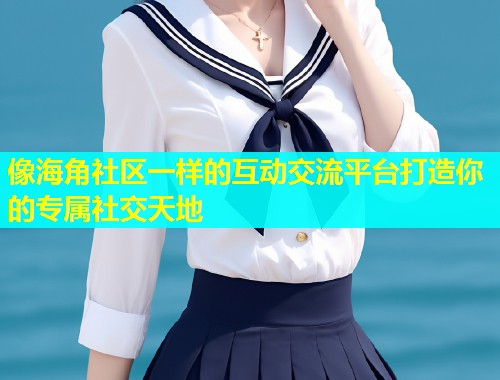 像海角社区一样的互动交流平台打造你的专属社交天地  第1张